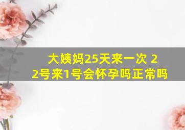 大姨妈25天来一次 22号来1号会怀孕吗正常吗